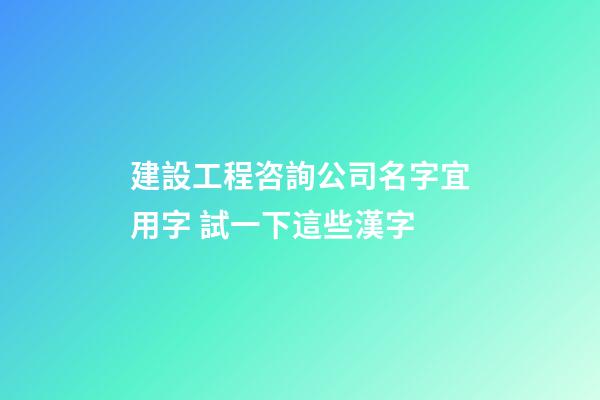 建設工程咨詢公司名字宜用字 試一下這些漢字-第1張-公司起名-玄機派